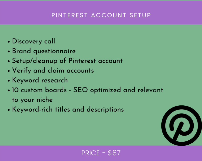 pinterest account setup Discovery call
Brand questionnaire
Setup/cleanup of Pinterest account
Verify and claim accounts
Keyword research
10 custom boards - SEO optimized and relevant to your niche
Keyword-rich titles and descriptions
