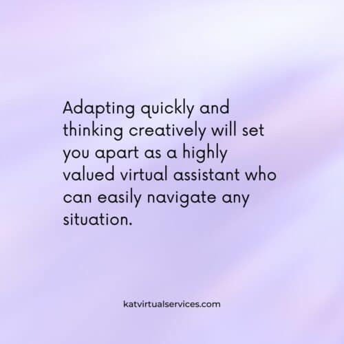 Adapting quickly and thinking creatively will set you apart as a highly valued virtual assistant who can easily navigate any situation.