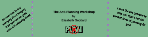 The Anti-Planning Workshop
by Elizabeth Goddard.  Learn the one question to help you figure out the perfect level of planning for you! Discover how to stop worrying about straying from your income goals while still achieving them!