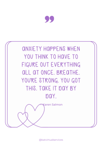 Anxiety happens when you think to have to figure out everything all at once. Breathe. You’re strong. You got this. Take it day by day.  - Karen Salmon