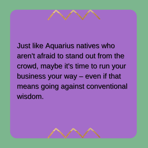 Just like Aquarius natives who aren't afraid to stand out from the crowd, maybe it's time to run your business your way – even if that means going against conventional wisdom.